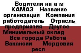 Водители на а/м КАМАЗ › Название организации ­ Компания-работодатель › Отрасль предприятия ­ Другое › Минимальный оклад ­ 1 - Все города Работа » Вакансии   . Мордовия респ.